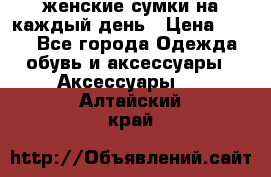 женские сумки на каждый день › Цена ­ 200 - Все города Одежда, обувь и аксессуары » Аксессуары   . Алтайский край